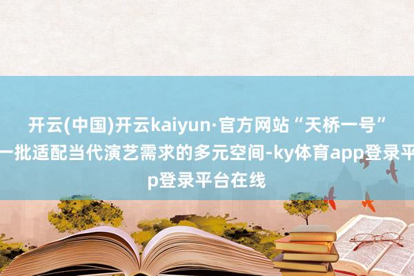 开云(中国)开云kaiyun·官方网站“天桥一号”将打造一批适配当代演艺需求的多元空间-ky体育app登录平台在线