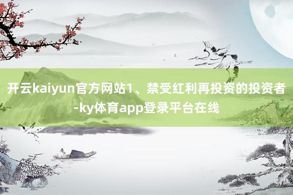 开云kaiyun官方网站1、禁受红利再投资的投资者-ky体育app登录平台在线