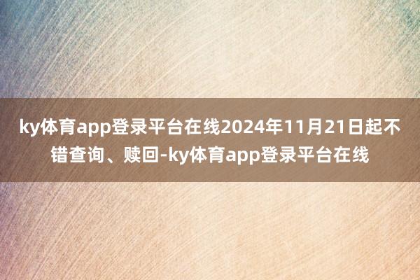 ky体育app登录平台在线2024年11月21日起不错查询、赎回-ky体育app登录平台在线