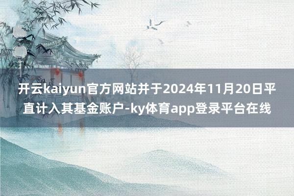 开云kaiyun官方网站并于2024年11月20日平直计入其基金账户-ky体育app登录平台在线