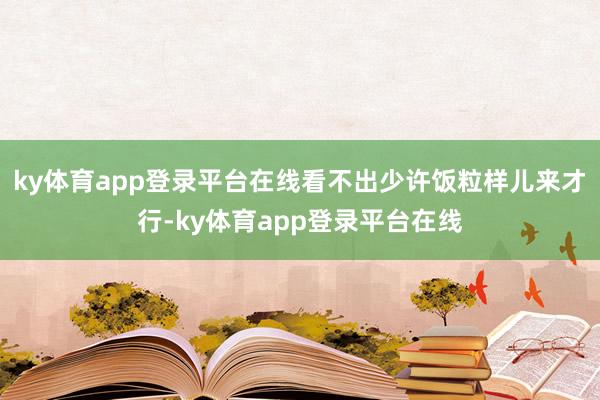 ky体育app登录平台在线看不出少许饭粒样儿来才行-ky体育app登录平台在线