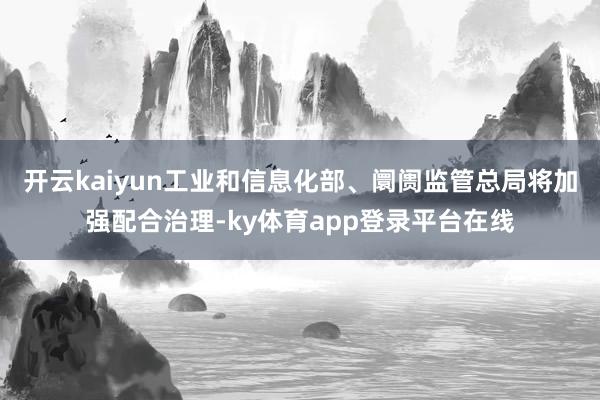 开云kaiyun　　工业和信息化部、阛阓监管总局将加强配合治理-ky体育app登录平台在线