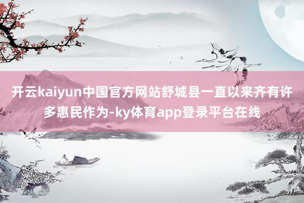 开云kaiyun中国官方网站舒城县一直以来齐有许多惠民作为-ky体育app登录平台在线
