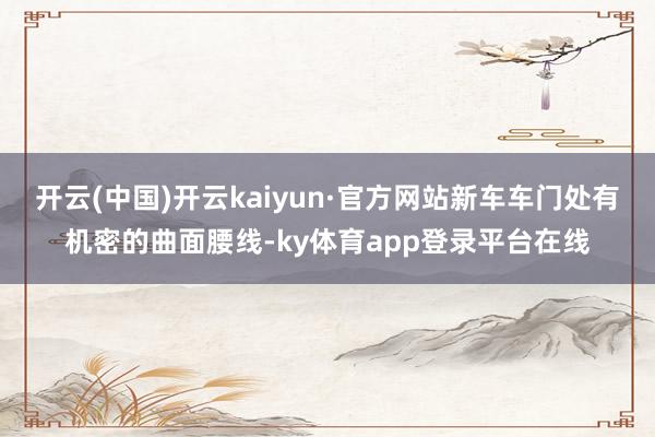 开云(中国)开云kaiyun·官方网站新车车门处有机密的曲面腰线-ky体育app登录平台在线