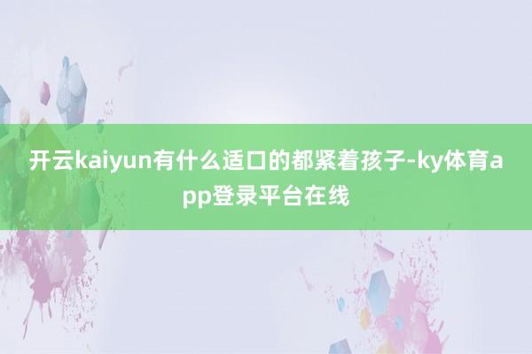 开云kaiyun有什么适口的都紧着孩子-ky体育app登录平台在线