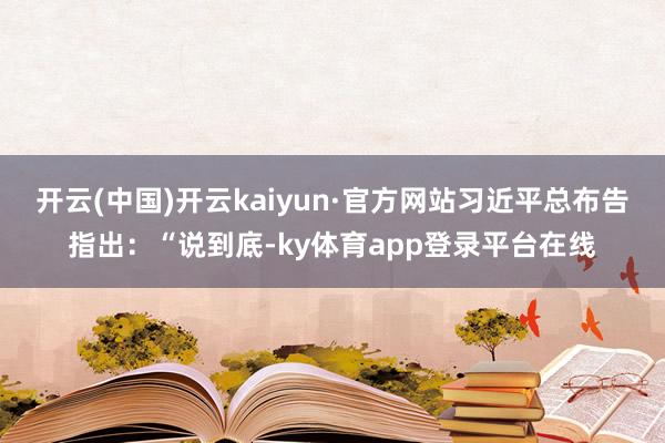 开云(中国)开云kaiyun·官方网站习近平总布告指出：“说到底-ky体育app登录平台在线
