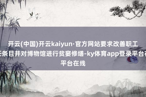 开云(中国)开云kaiyun·官方网站要求改善职工责任条目并对博物馆进行贫窭修缮-ky体育app登录平台在线
