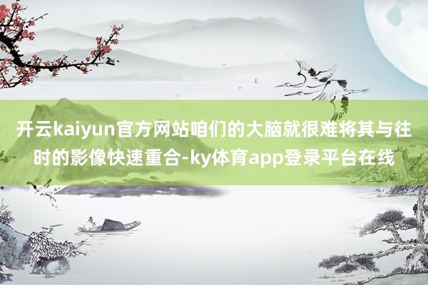 开云kaiyun官方网站咱们的大脑就很难将其与往时的影像快速重合-ky体育app登录平台在线
