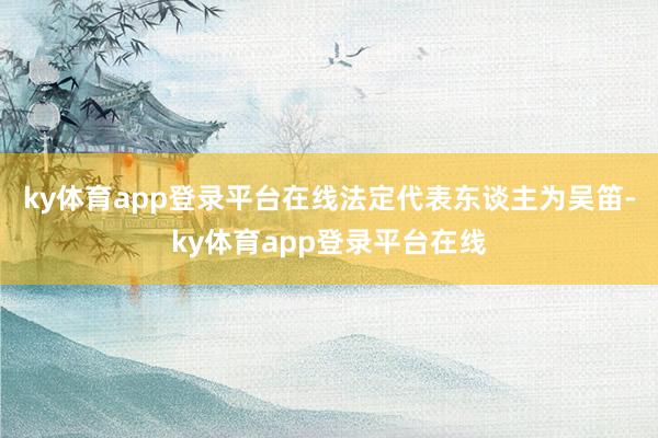 ky体育app登录平台在线法定代表东谈主为吴笛-ky体育app登录平台在线