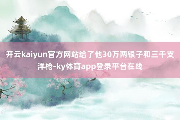 开云kaiyun官方网站给了他30万两银子和三千支洋枪-ky体育app登录平台在线