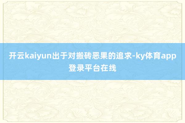 开云kaiyun出于对搬砖恶果的追求-ky体育app登录平台在线