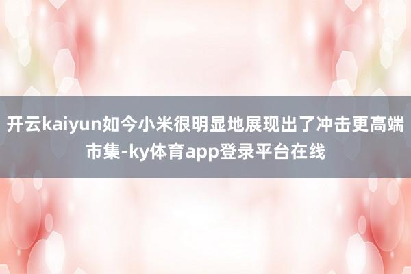 开云kaiyun如今小米很明显地展现出了冲击更高端市集-ky体育app登录平台在线