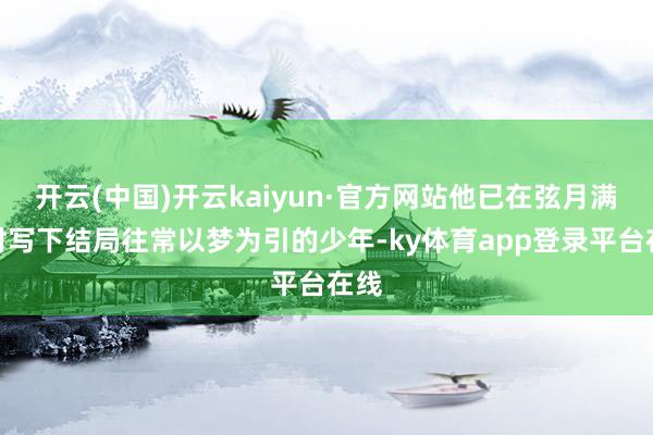 开云(中国)开云kaiyun·官方网站他已在弦月满弓时写下结局往常以梦为引的少年-ky体育app登录平台在线