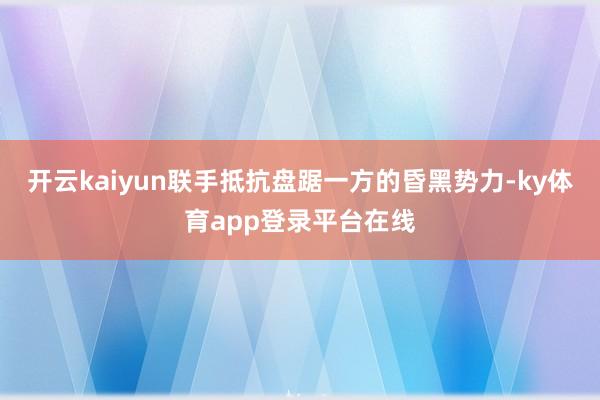 开云kaiyun联手抵抗盘踞一方的昏黑势力-ky体育app登录平台在线