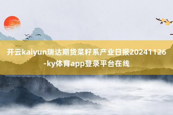 开云kaiyun瑞达期货菜籽系产业日报20241126-ky体育app登录平台在线