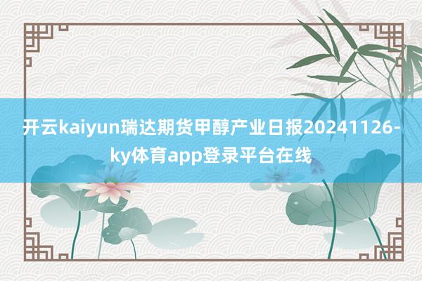 开云kaiyun瑞达期货甲醇产业日报20241126-ky体育app登录平台在线
