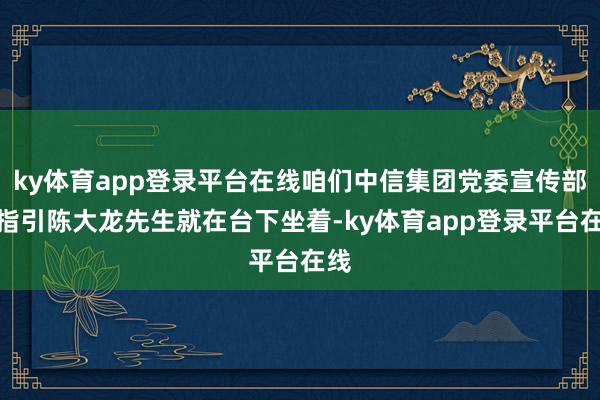 ky体育app登录平台在线咱们中信集团党委宣传部的指引陈大龙先生就在台下坐着-ky体育app登录平台在线