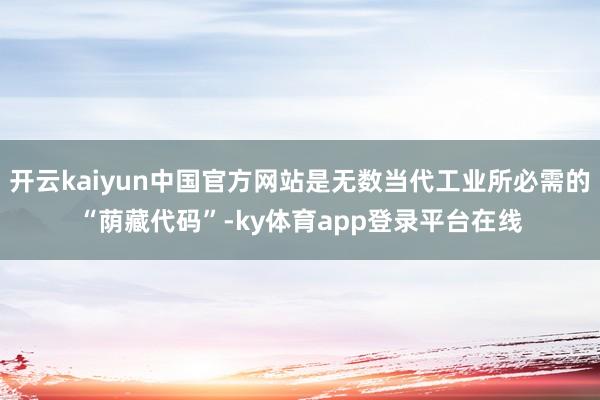 开云kaiyun中国官方网站是无数当代工业所必需的“荫藏代码”-ky体育app登录平台在线