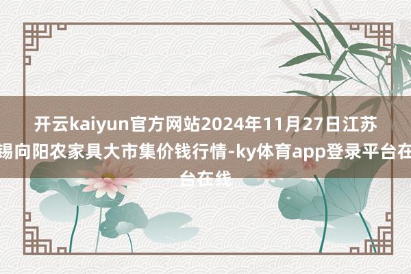 开云kaiyun官方网站2024年11月27日江苏无锡向阳农家具大市集价钱行情-ky体育app登录平台在线