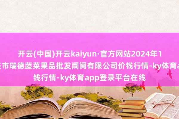 开云(中国)开云kaiyun·官方网站2024年11月27日江苏宜兴市瑞德蔬菜果品批发阛阓有限公司价钱行情-ky体育app登录平台在线