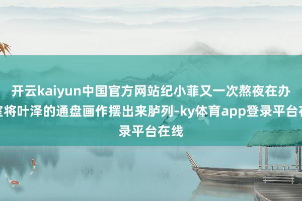 开云kaiyun中国官方网站纪小菲又一次熬夜在办公室将叶泽的通盘画作摆出来胪列-ky体育app登录平台在线