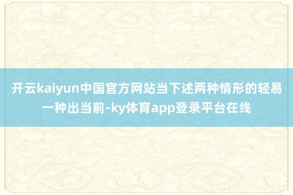 开云kaiyun中国官方网站当下述两种情形的轻易一种出当前-ky体育app登录平台在线