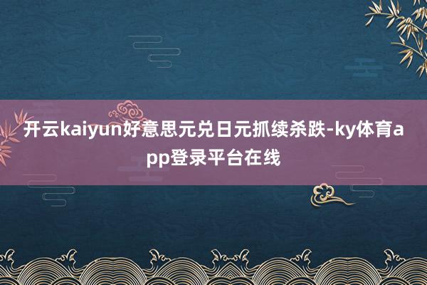 开云kaiyun好意思元兑日元抓续杀跌-ky体育app登录平台在线