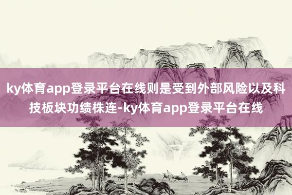 ky体育app登录平台在线则是受到外部风险以及科技板块功绩株连-ky体育app登录平台在线
