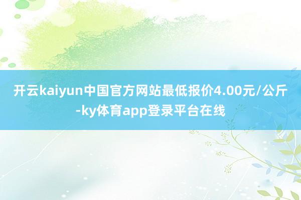 开云kaiyun中国官方网站最低报价4.00元/公斤-ky体育app登录平台在线