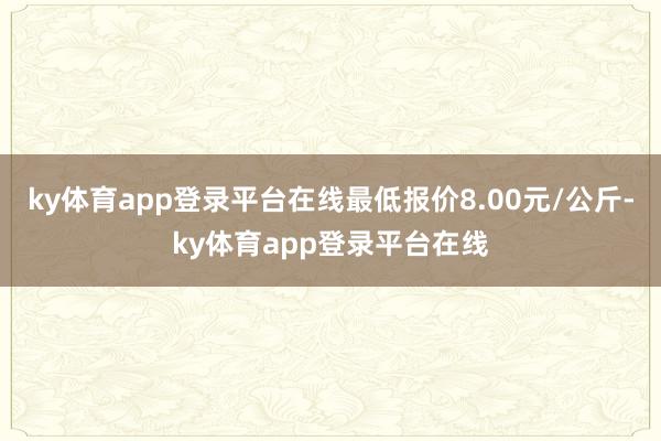 ky体育app登录平台在线最低报价8.00元/公斤-ky体育app登录平台在线