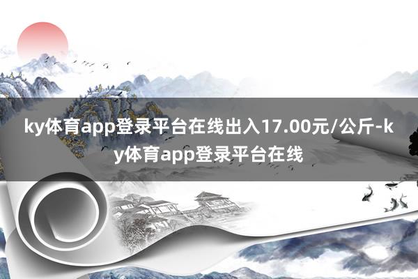 ky体育app登录平台在线出入17.00元/公斤-ky体育app登录平台在线
