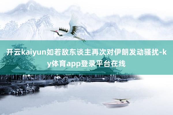 开云kaiyun如若敌东谈主再次对伊朗发动骚扰-ky体育app登录平台在线