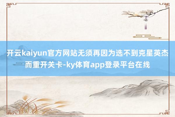 开云kaiyun官方网站无须再因为选不到克星英杰而重开关卡-ky体育app登录平台在线