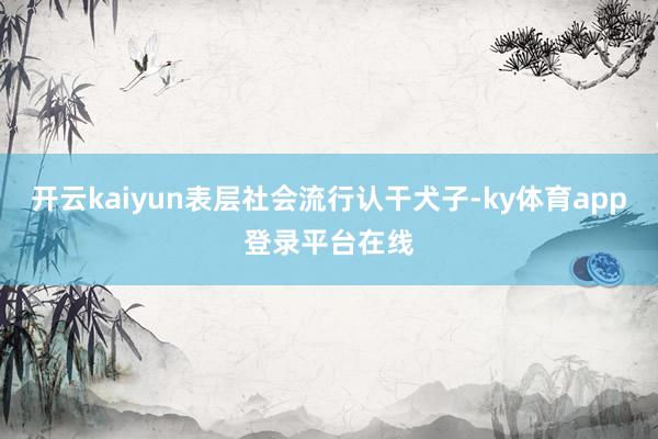 开云kaiyun表层社会流行认干犬子-ky体育app登录平台在线