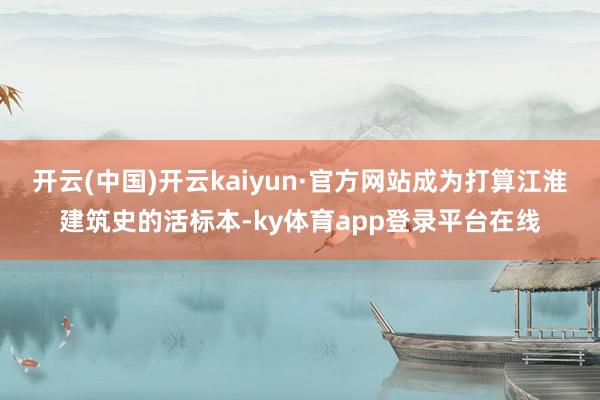 开云(中国)开云kaiyun·官方网站成为打算江淮建筑史的活标本-ky体育app登录平台在线