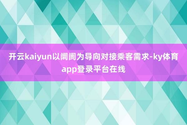 开云kaiyun以阛阓为导向对接乘客需求-ky体育app登录平台在线