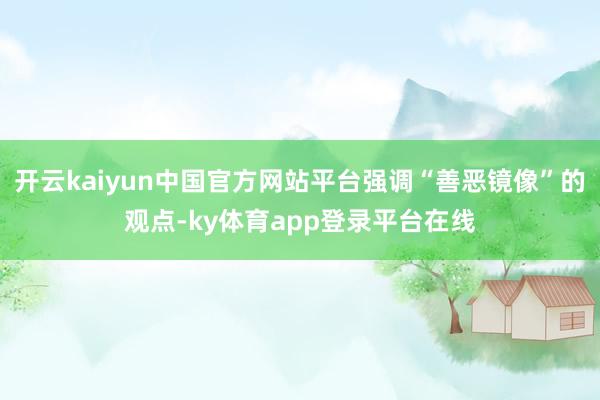 开云kaiyun中国官方网站平台强调“善恶镜像”的观点-ky体育app登录平台在线