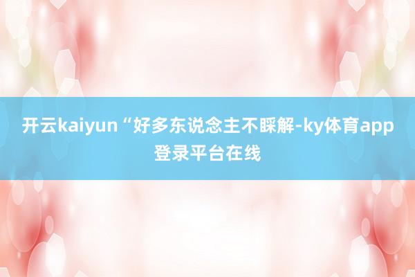 开云kaiyun“好多东说念主不睬解-ky体育app登录平台在线