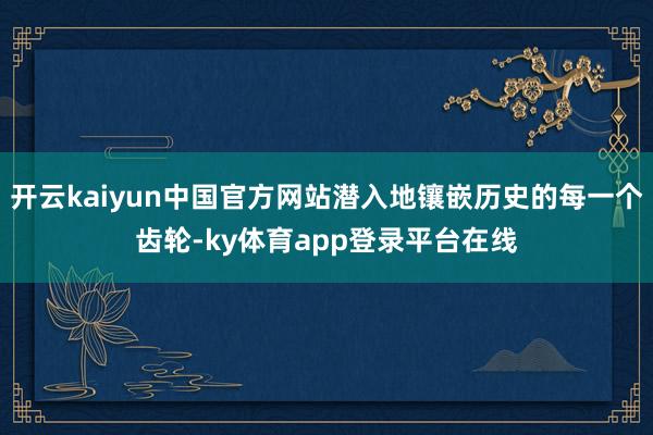 开云kaiyun中国官方网站潜入地镶嵌历史的每一个齿轮-ky体育app登录平台在线