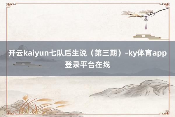 开云kaiyun七队后生说（第三期）-ky体育app登录平台在线