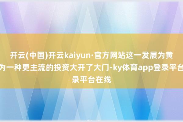 开云(中国)开云kaiyun·官方网站这一发展为黄金成为一种更主流的投资大开了大门-ky体育app登录平台在线