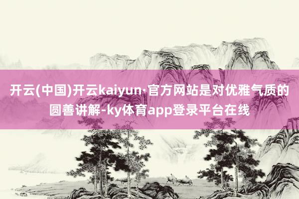 开云(中国)开云kaiyun·官方网站是对优雅气质的圆善讲解-ky体育app登录平台在线