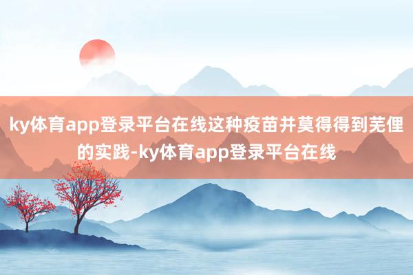 ky体育app登录平台在线这种疫苗并莫得得到芜俚的实践-ky体育app登录平台在线