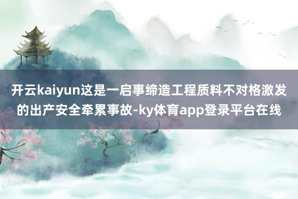 开云kaiyun这是一启事缔造工程质料不对格激发的出产安全牵累事故-ky体育app登录平台在线