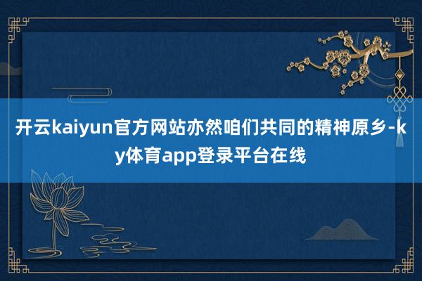 开云kaiyun官方网站亦然咱们共同的精神原乡-ky体育app登录平台在线