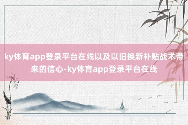 ky体育app登录平台在线以及以旧换新补贴战术带来的信心-ky体育app登录平台在线