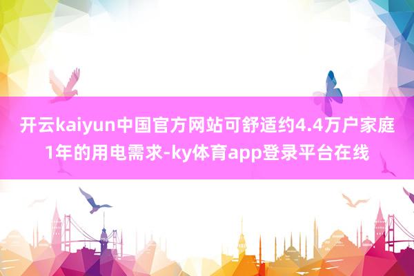 开云kaiyun中国官方网站可舒适约4.4万户家庭1年的用电需求-ky体育app登录平台在线