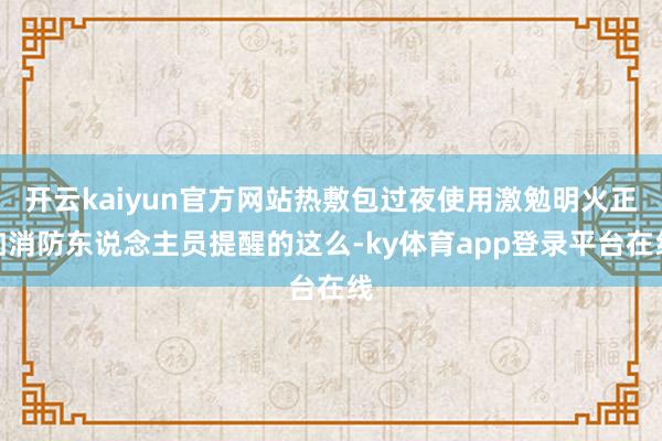 开云kaiyun官方网站热敷包过夜使用激勉明火正如消防东说念主员提醒的这么-ky体育app登录平台在线