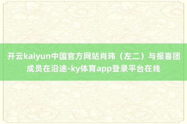 开云kaiyun中国官方网站肖玮（左二）与报喜团成员在沿途-ky体育app登录平台在线