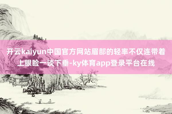 开云kaiyun中国官方网站眉部的轻率不仅连带着上眼睑一谈下垂-ky体育app登录平台在线